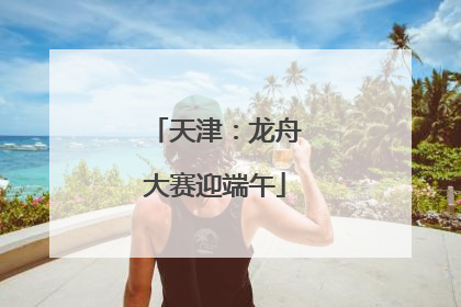 天津：龙舟大赛迎端午