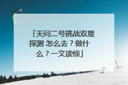 天问二号挑战双星探测 怎么去？做什么？一文读懂