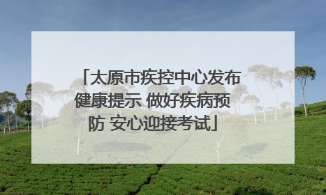 太原市疾控中心发布健康提示 做好疾病预防 安心迎接考试