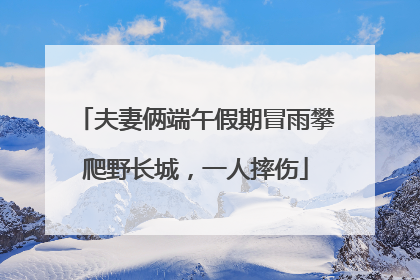 夫妻俩端午假期冒雨攀爬野长城，一人摔伤