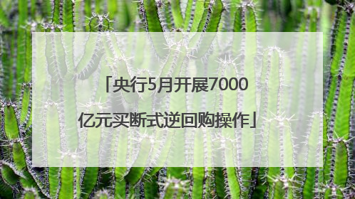央行5月开展7000亿元买断式逆回购操作