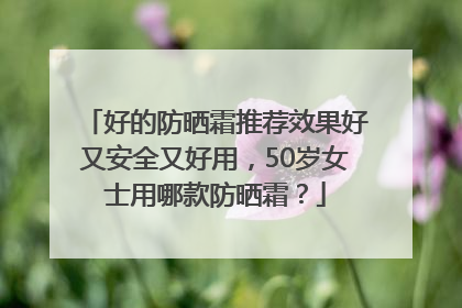 好的防晒霜推荐效果好又安全又好用，50岁女士用哪款防晒霜？