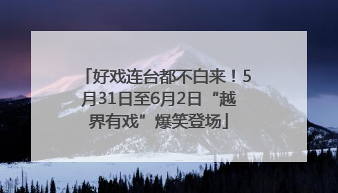 好戏连台都不白来！5月31日至6月2日“越界有戏”爆笑登场