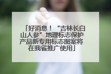 好消息！“吉林长白山人参”地理标志保护产品新专用标志图案将在我省推广使用