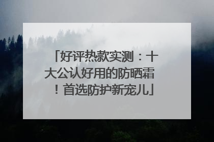 好评热款实测：十大公认好用的防晒霜！首选防护新宠儿