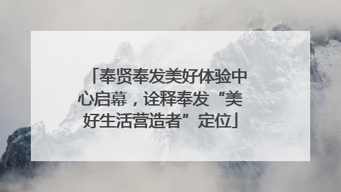 奉贤奉发美好体验中心启幕，诠释奉发“美好生活营造者”定位