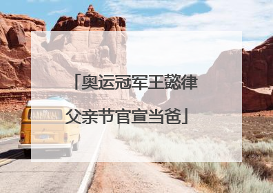 奥运冠军王懿律父亲节官宣当爸