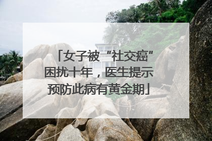 女子被“社交癌”困扰十年，医生提示预防此病有黄金期