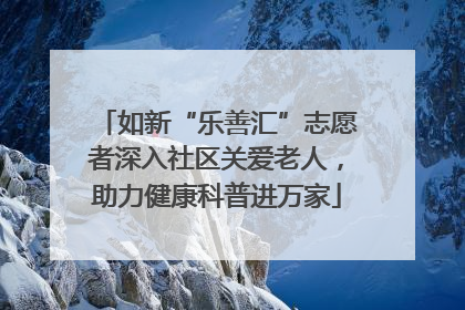 如新“乐善汇”志愿者深入社区关爱老人，助力健康科普进万家