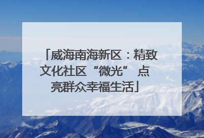 威海南海新区：精致文化社区“微光” 点亮群众幸福生活