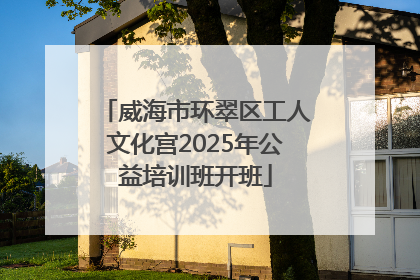 威海市环翠区工人文化宫2025年公益培训班开班