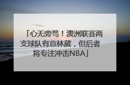 心无旁骛！澳洲联赛两支球队有意林葳，但后者将专注冲击NBA