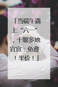 当端午遇上“六一”，十堰多地官宣：免费！半价！