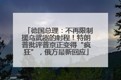德国总理：不再限制援乌武器的射程！特朗普批评普京正变得“疯狂”，俄方最新回应