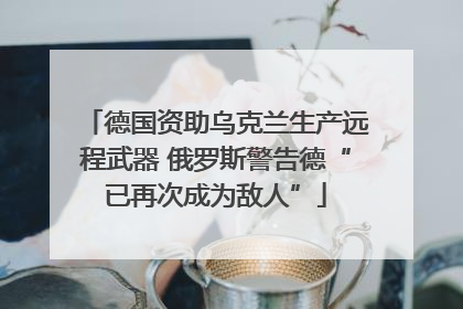 德国资助乌克兰生产远程武器 俄罗斯警告德“已再次成为敌人”