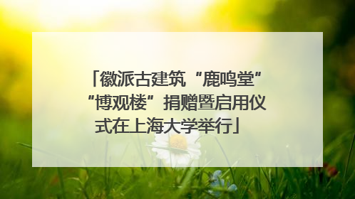 徽派古建筑“鹿鸣堂”“博观楼”捐赠暨启用仪式在上海大学举行