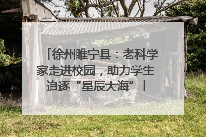 徐州睢宁县：老科学家走进校园，助力学生追逐“星辰大海”