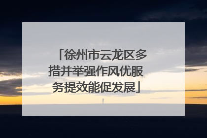 徐州市云龙区多措并举强作风优服务提效能促发展