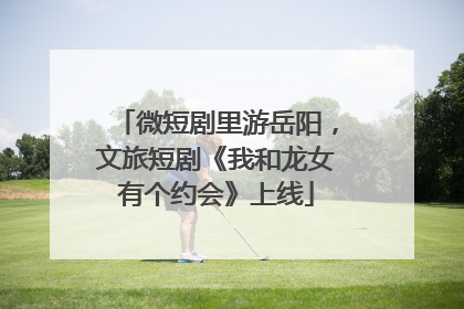微短剧里游岳阳，文旅短剧《我和龙女有个约会》上线