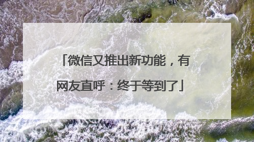 微信又推出新功能，有网友直呼：终于等到了
