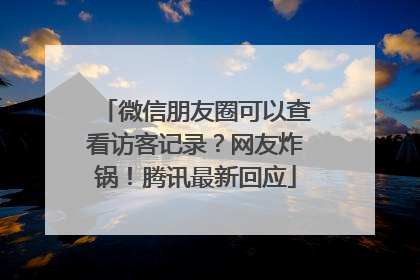 微信朋友圈可以查看访客记录？网友炸锅！腾讯最新回应