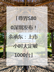 尊界S800深圳发布！余承东：上市一小时大定破1000台