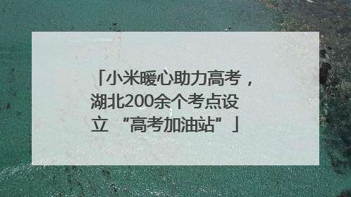 小米暖心助力高考，湖北200余个考点设立 “高考加油站”