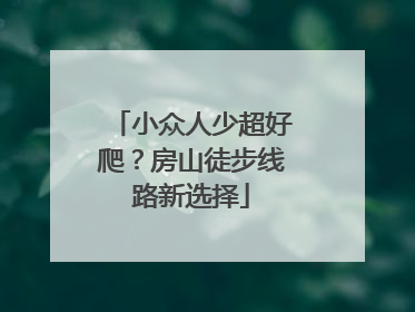 小众人少超好爬？房山徒步线路新选择