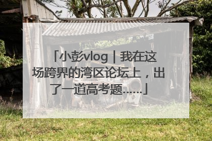 小彭vlog｜我在这场跨界的湾区论坛上，出了一道高考题……