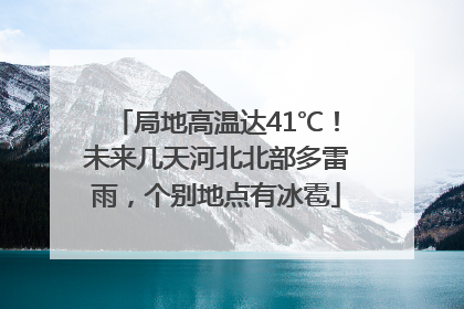 局地高温达41℃！未来几天河北北部多雷雨，个别地点有冰雹