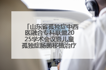 山东省孤独症中西医融合专科联盟2025学术会议暨儿童孤独症肠菌移植治疗技术培训举办