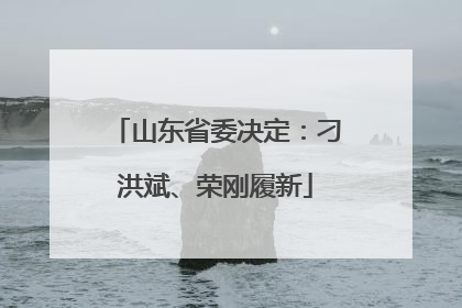 山东省委决定：刁洪斌、荣刚履新