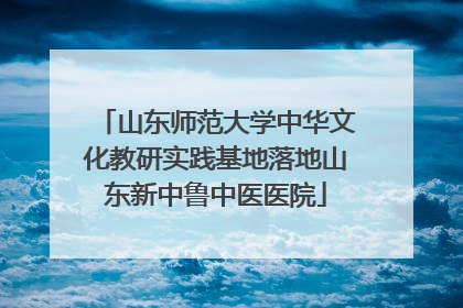 山东师范大学中华文化教研实践基地落地山东新中鲁中医医院