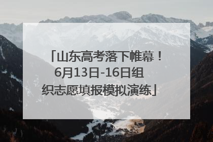 山东高考落下帷幕！6月13日-16日组织志愿填报模拟演练