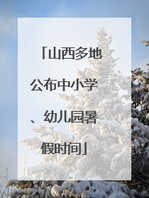 山西多地公布中小学、幼儿园暑假时间