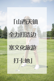 山西天镇全力打造边塞文化旅游打卡地