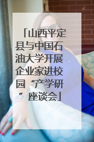 山西平定县与中国石油大学开展企业家进校园“产学研”座谈会