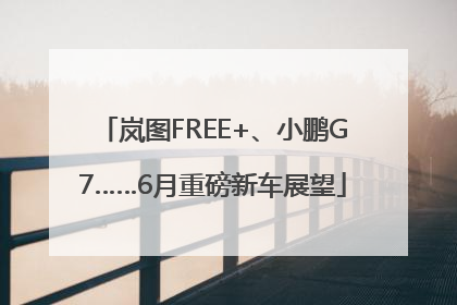 岚图FREE+、小鹏G7……6月重磅新车展望