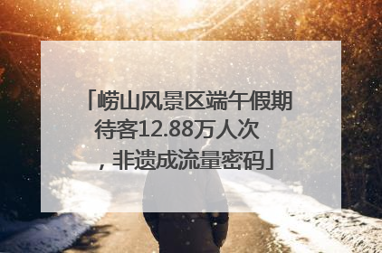 崂山风景区端午假期待客12.88万人次，非遗成流量密码