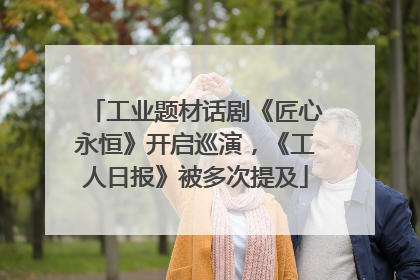 工业题材话剧《匠心永恒》开启巡演，《工人日报》被多次提及