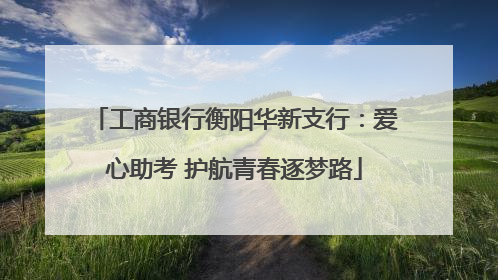 工商银行衡阳华新支行：爱心助考 护航青春逐梦路