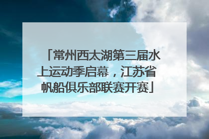 常州西太湖第三届水上运动季启幕，江苏省帆船俱乐部联赛开赛