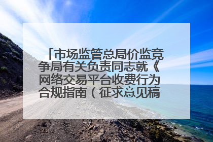 市场监管总局价监竞争局有关负责同志就《网络交易平台收费行为合规指南（征求意见稿）》答记者问