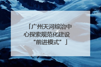 广州天河综治中心探索规范化建设“前进模式”