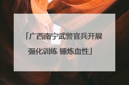 广西南宁武警官兵开展强化训练 锤炼血性