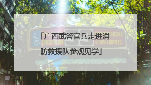 广西武警官兵走进消防救援队参观见学