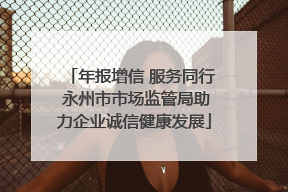 年报增信 服务同行 永州市市场监管局助力企业诚信健康发展