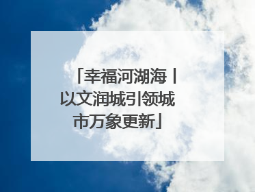 幸福河湖海丨以文润城引领城市万象更新
