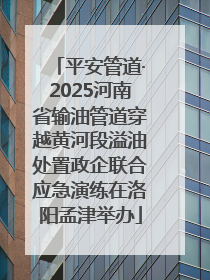 平安管道·2025河南省输油管道穿越黄河段溢油处置政企联合应急演练在洛阳孟津举办