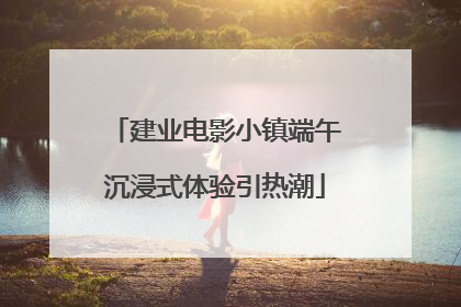 建业电影小镇端午沉浸式体验引热潮